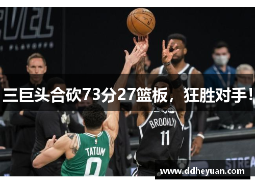 三巨头合砍73分27篮板，狂胜对手！